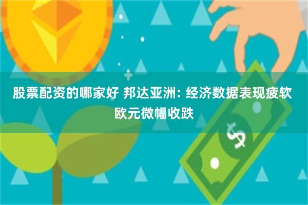 股票配资的哪家好 邦达亚洲: 经济数据表现疲软 欧元微幅收跌