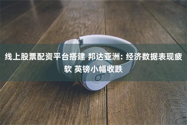 线上股票配资平台搭建 邦达亚洲: 经济数据表现疲软 英镑小幅收跌