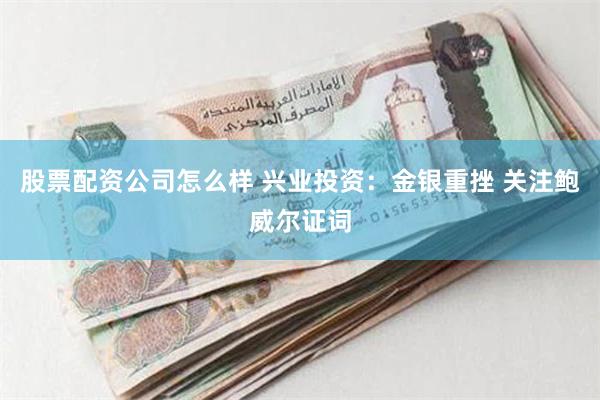 股票配资公司怎么样 兴业投资：金银重挫 关注鲍威尔证词