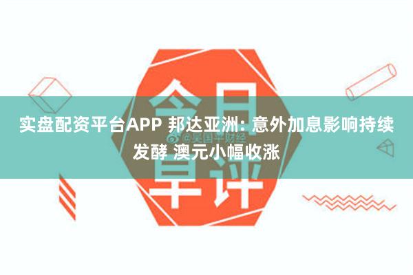 实盘配资平台APP 邦达亚洲: 意外加息影响持续发酵 澳元小幅收涨