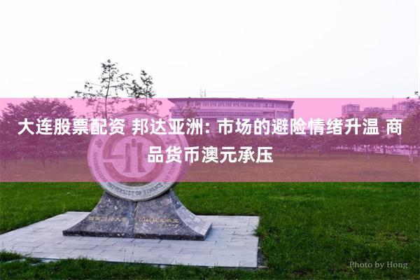 大连股票配资 邦达亚洲: 市场的避险情绪升温 商品货币澳元承压