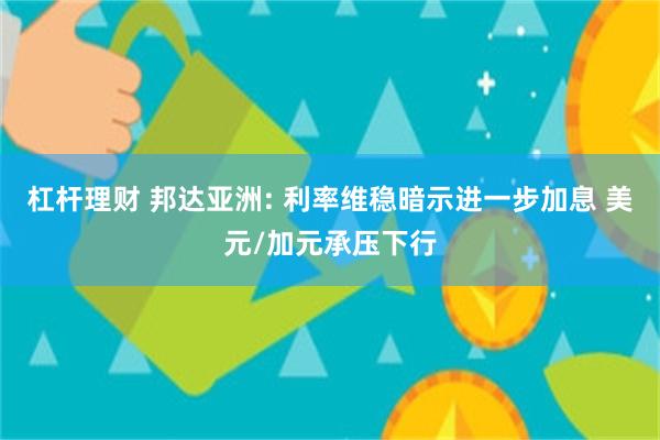 杠杆理财 邦达亚洲: 利率维稳暗示进一步加息 美元/加元承压下行