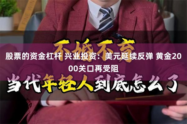 股票的资金杠杆 兴业投资：美元延续反弹 黄金2000关口再受阻