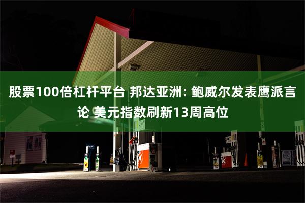 股票100倍杠杆平台 邦达亚洲: 鲍威尔发表鹰派言论 美元指数刷新13周高位