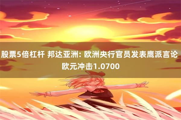 股票5倍杠杆 邦达亚洲: 欧洲央行官员发表鹰派言论 欧元冲击1.0700