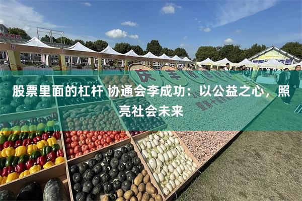 股票里面的杠杆 协通会李成功：以公益之心，照亮社会未来