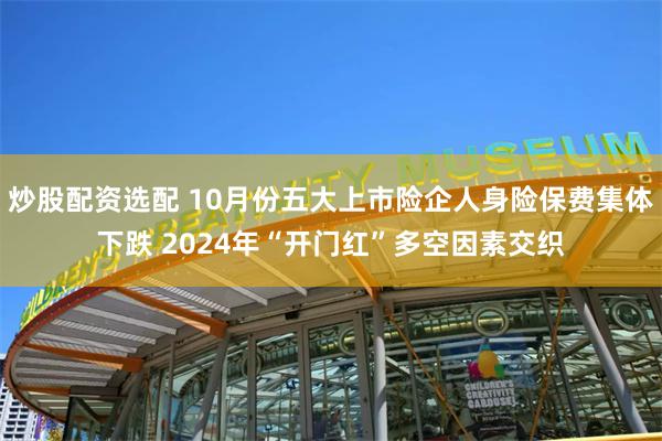 炒股配资选配 10月份五大上市险企人身险保费集体下跌 2024年“开门红”多空因素交织