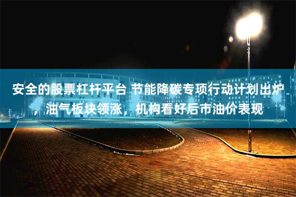 安全的股票杠杆平台 节能降碳专项行动计划出炉，油气板块领涨，机构看好后市油价表现