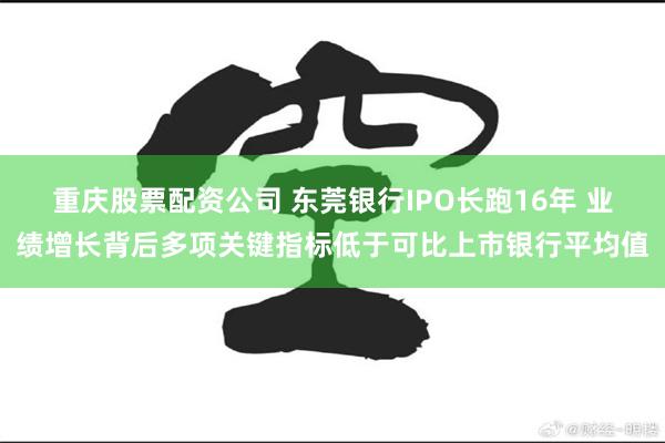 重庆股票配资公司 东莞银行IPO长跑16年 业绩增长背后多项关键指标低于可比上市银行平均值