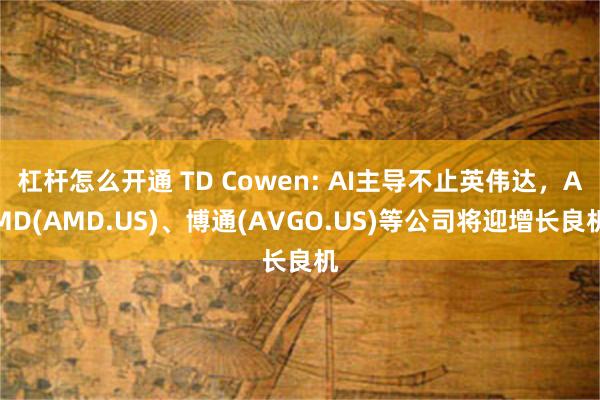 杠杆怎么开通 TD Cowen: AI主导不止英伟达，AMD(AMD.US)、博通(AVGO.US)等公司将迎增长良机