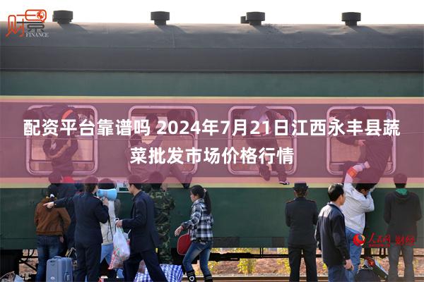 配资平台靠谱吗 2024年7月21日江西永丰县蔬菜批发市场价格行情