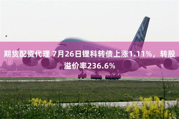 期货配资代理 7月26日锂科转债上涨1.11%，转股溢价率236.6%