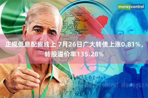 正规低息配资线上 7月26日广大转债上涨0.81%，转股溢价率135.28%