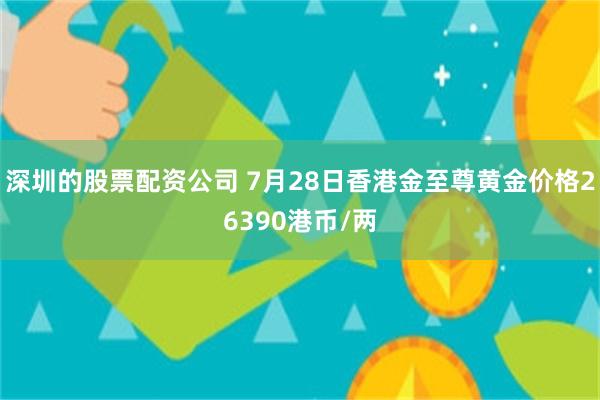 深圳的股票配资公司 7月28日香港金至尊黄金价格26390港币/两