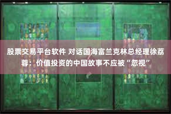 股票交易平台软件 对话国海富兰克林总经理徐荔蓉：价值投资的中国故事不应被“忽视”