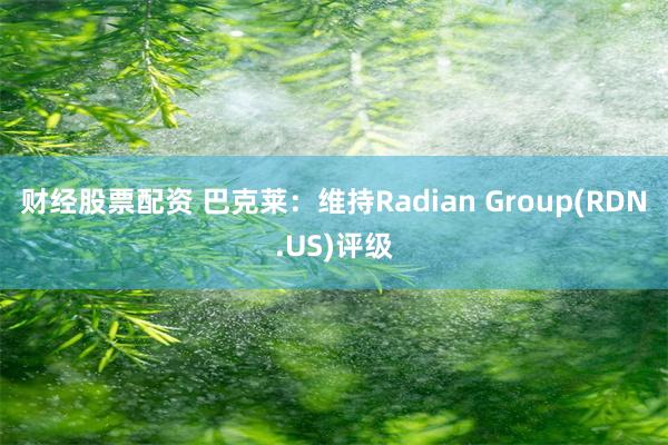 财经股票配资 巴克莱：维持Radian Group(RDN.US)评级