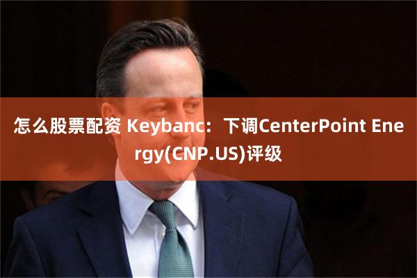 怎么股票配资 Keybanc：下调CenterPoint Energy(CNP.US)评级