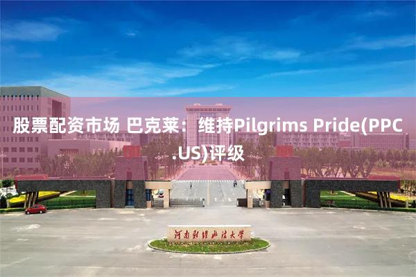 股票配资市场 巴克莱：维持Pilgrims Pride(PPC.US)评级