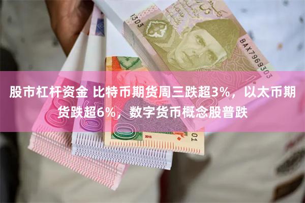 股市杠杆资金 比特币期货周三跌超3%，以太币期货跌超6%，数字货币概念股普跌