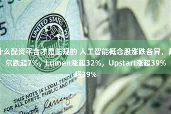 什么配资平台才是正规的 人工智能概念股涨跌各异，戴尔跌超7%，Lumen涨超32%，Upstart涨超39%