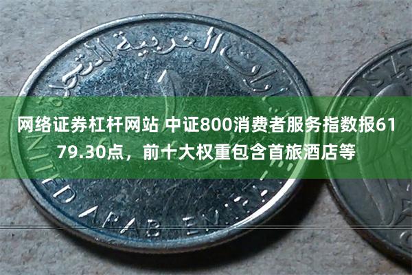 网络证券杠杆网站 中证800消费者服务指数报6179.30点，前十大权重包含首旅酒店等