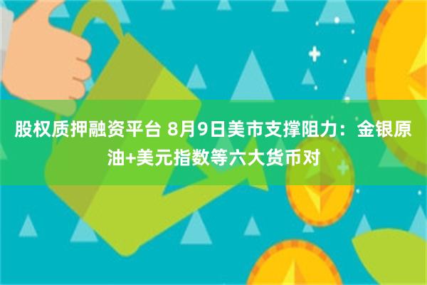 股权质押融资平台 8月9日美市支撑阻力：金银原油+美元指数等六大货币对