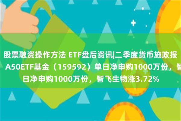 股票融资操作方法 ETF盘后资讯|二季度货币施政报告释放积极预期！A50ETF基金（159592）单日净申购1000万份，智飞生物涨3.72%