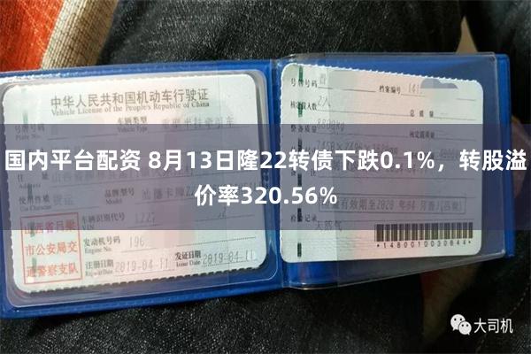 国内平台配资 8月13日隆22转债下跌0.1%，转股溢价率320.56%