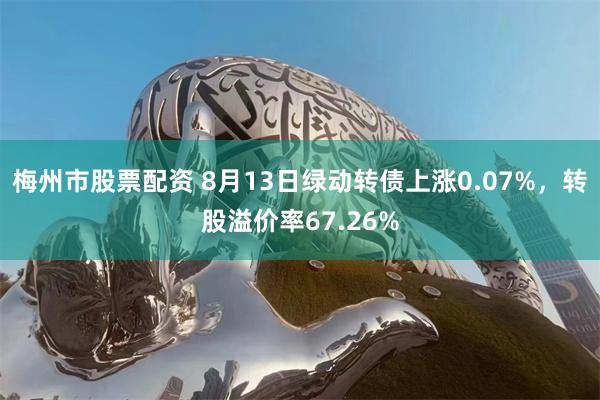 梅州市股票配资 8月13日绿动转债上涨0.07%，转股溢价率67.26%