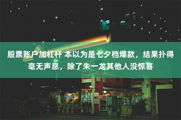 股票账户加杠杆 本以为是七夕档爆款，结果扑得毫无声息，除了朱一龙其他人没惊喜