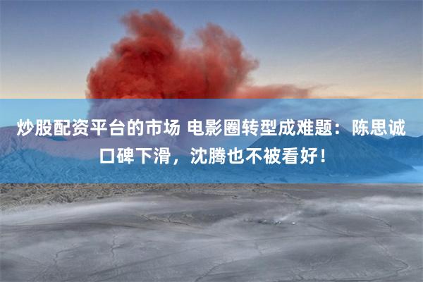 炒股配资平台的市场 电影圈转型成难题：陈思诚口碑下滑，沈腾也不被看好！