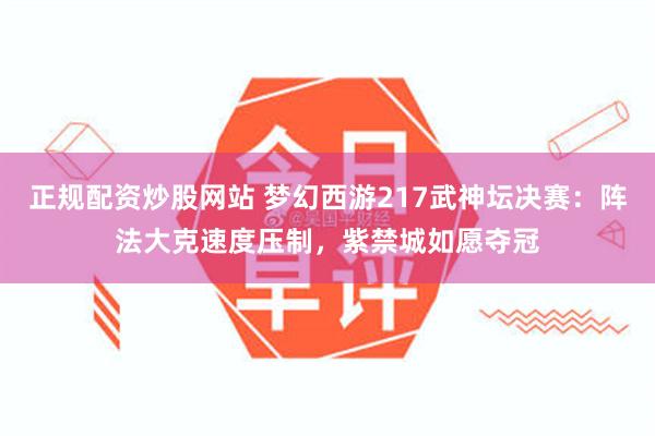 正规配资炒股网站 梦幻西游217武神坛决赛：阵法大克速度压制，紫禁城如愿夺冠