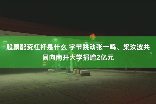 股票配资杠杆是什么 字节跳动张一鸣、梁汝波共同向南开大学捐赠2亿元