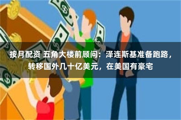 按月配资 五角大楼前顾问：泽连斯基准备跑路，转移国外几十亿美元，在美国有豪宅