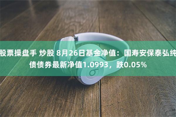 股票操盘手 炒股 8月26日基金净值：国寿安保泰弘纯债债券最新净值1.0993，跌0.05%