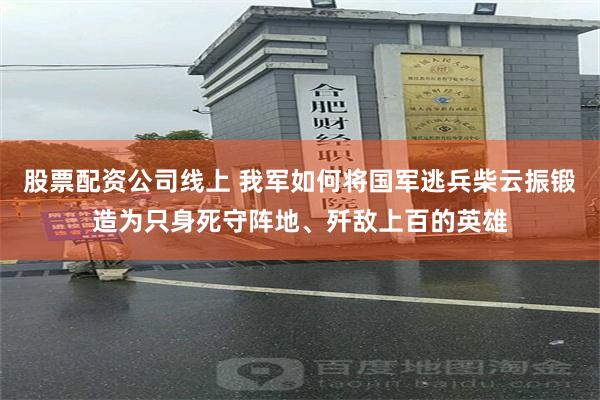 股票配资公司线上 我军如何将国军逃兵柴云振锻造为只身死守阵地、歼敌上百的英雄