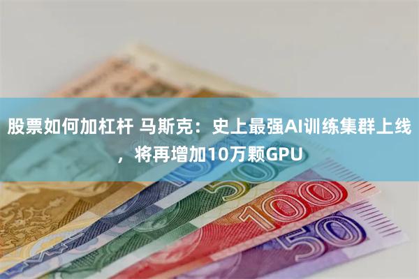 股票如何加杠杆 马斯克：史上最强AI训练集群上线，将再增加10万颗GPU