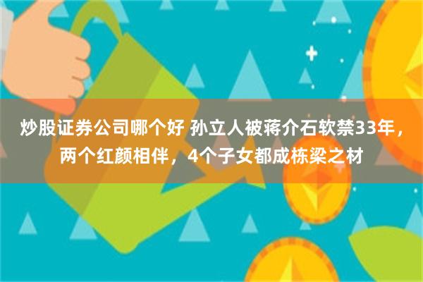 炒股证券公司哪个好 孙立人被蒋介石软禁33年，两个红颜相伴，4个子女都成栋梁之材