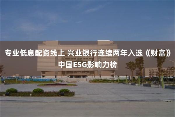 专业低息配资线上 兴业银行连续两年入选《财富》中国ESG影响力榜