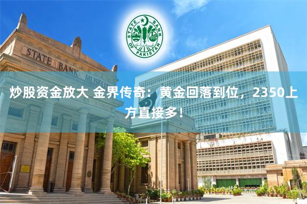 炒股资金放大 金界传奇：黄金回落到位，2350上方直接多！