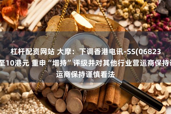 杠杆配资网站 大摩：下调香港电讯-SS(06823)目标价至10港元 重申“增持”评级并对其他行业营运商保持谨慎看法