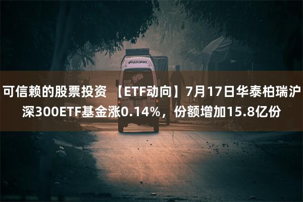 可信赖的股票投资 【ETF动向】7月17日华泰柏瑞沪深300ETF基金涨0.14%，份额增加15.8亿份