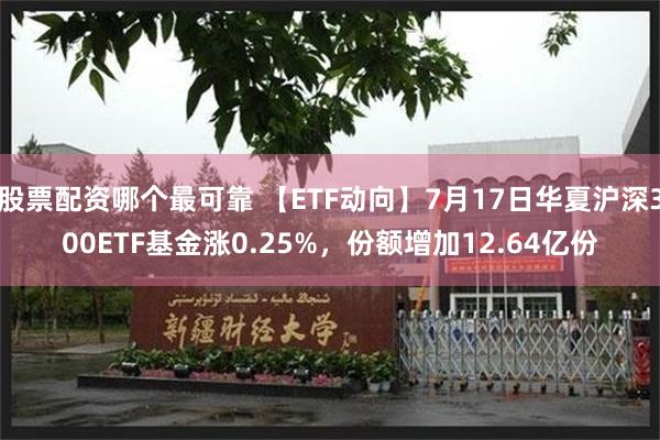 股票配资哪个最可靠 【ETF动向】7月17日华夏沪深300ETF基金涨0.25%，份额增加12.64亿份