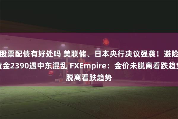 股票配债有好处吗 美联储、日本央行决议强袭！避险黄金2390遇中东混乱 FXEmpire：金价未脱离看跌趋势