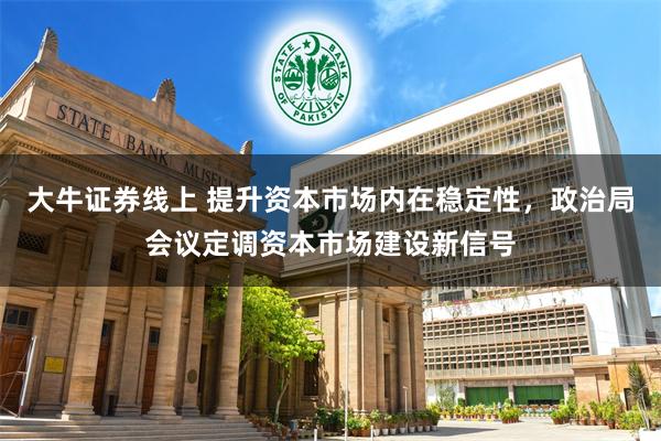 大牛证券线上 提升资本市场内在稳定性，政治局会议定调资本市场建设新信号