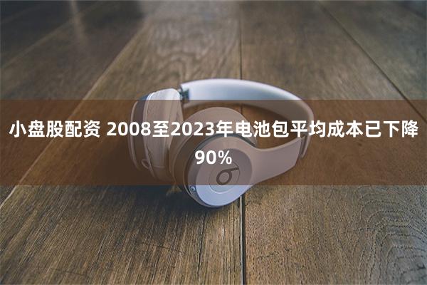 小盘股配资 2008至2023年电池包平均成本已下降90%