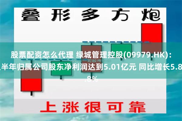 股票配资怎么代理 绿城管理控股(09979.HK)：上半年归属公司股东净利润达到5.01亿元 同比增长5.8%