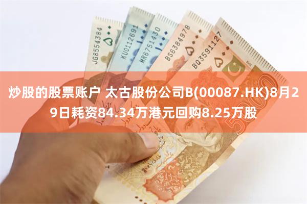 炒股的股票账户 太古股份公司B(00087.HK)8月29日耗资84.34万港元回购8.25万股