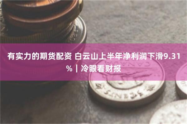 有实力的期货配资 白云山上半年净利润下滑9.31%｜冷眼看财报