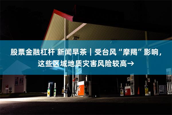 股票金融杠杆 新闻早茶｜受台风“摩羯”影响，这些区域地质灾害风险较高→